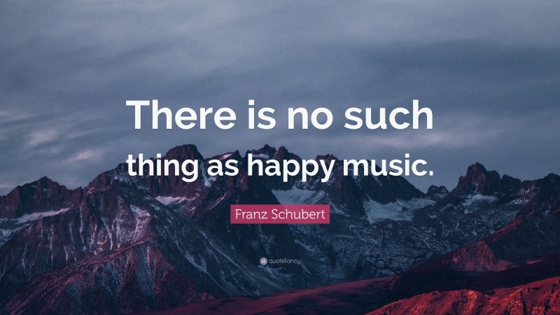 Franz Schubert Quote: “There is no such thing as happy music.”