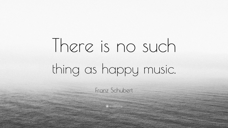 Franz Schubert Quote: “There is no such thing as happy music.”