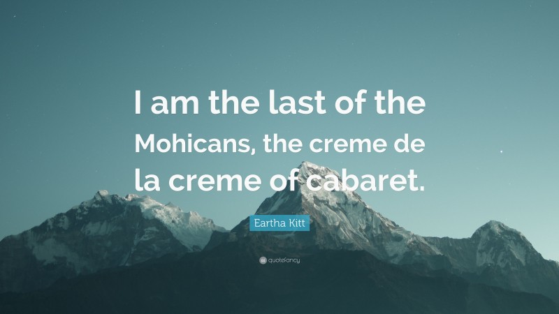 Eartha Kitt Quote: “I am the last of the Mohicans, the creme de la creme of cabaret.”