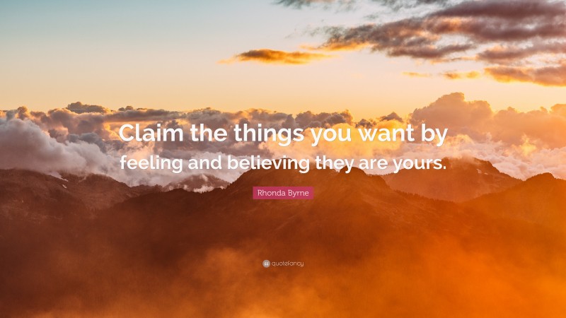 Rhonda Byrne Quote: “Claim the things you want by feeling and believing they are yours.”