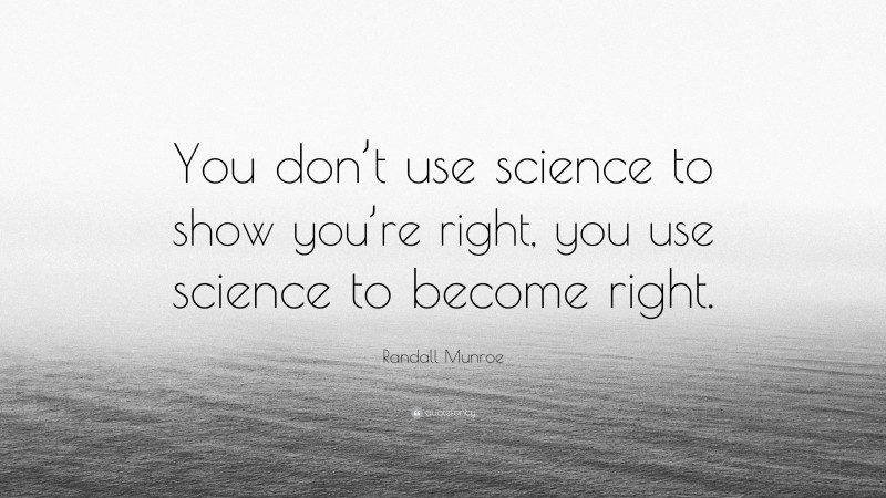 Randall Munroe Quote: “You don’t use science to show you’re right, you use science to become right.”