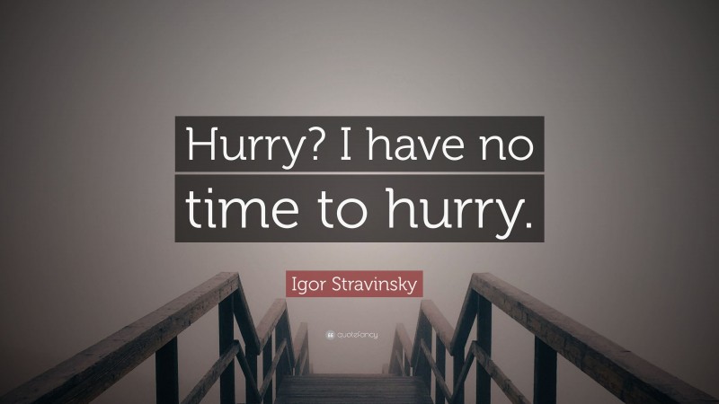 Igor Stravinsky Quote: “Hurry? I have no time to hurry.”