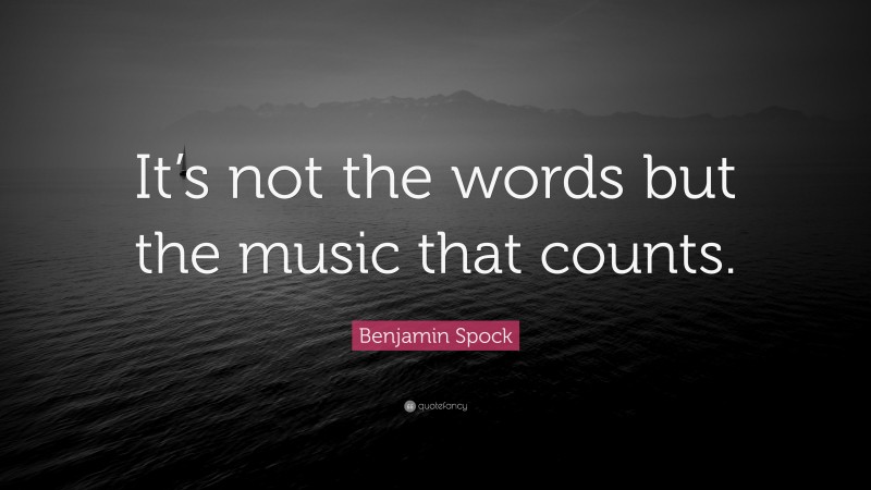 Benjamin Spock Quote: “It’s not the words but the music that counts.”
