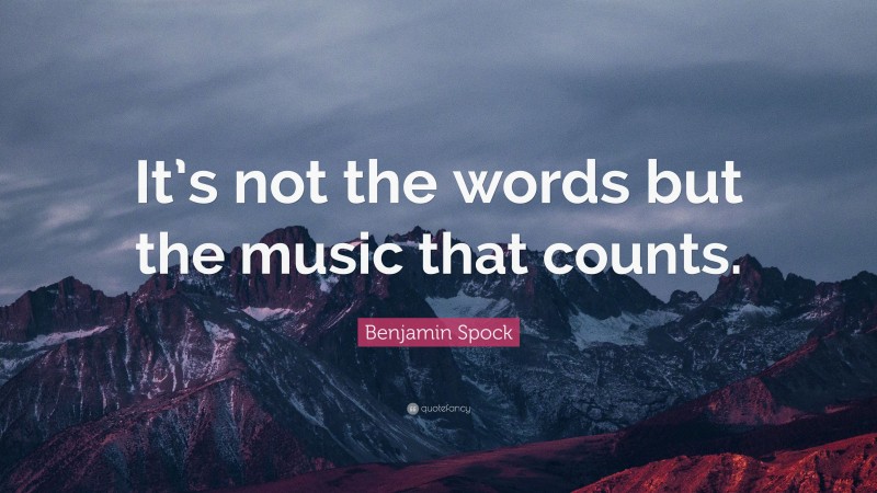 Benjamin Spock Quote: “It’s not the words but the music that counts.”