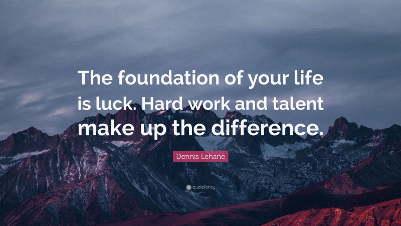 Dennis Lehane Quote: “The foundation of your life is luck. Hard work and talent make up the difference.”