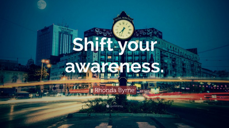 Rhonda Byrne Quote: “Shift your awareness.”