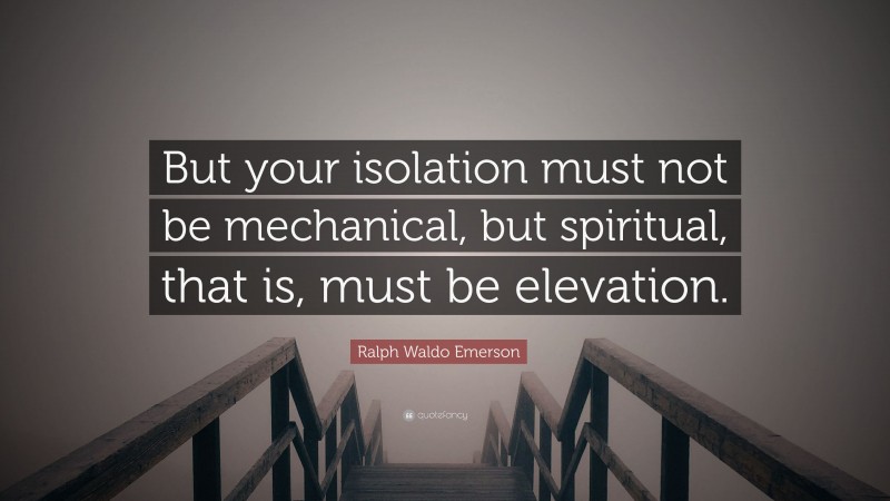 Ralph Waldo Emerson Quote: “But your isolation must not be mechanical, but spiritual, that is, must be elevation.”