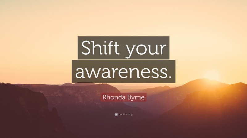 Rhonda Byrne Quote: “Shift your awareness.”