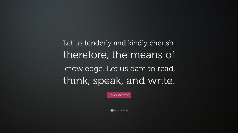 John Adams Quote: “Let us tenderly and kindly cherish, therefore, the means of knowledge. Let us dare to read, think, speak, and write.”