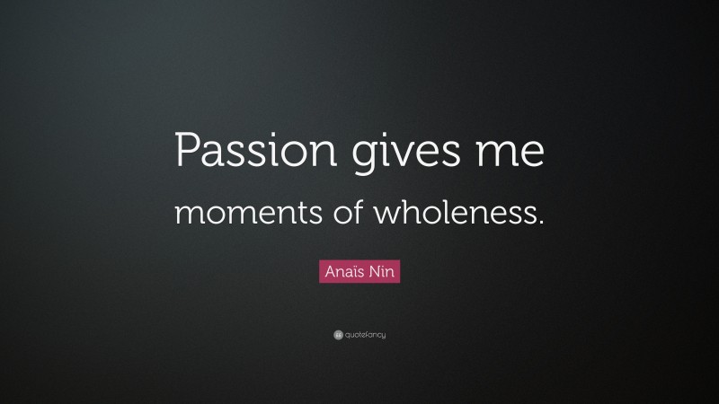 Anaïs Nin Quote: “Passion gives me moments of wholeness.”