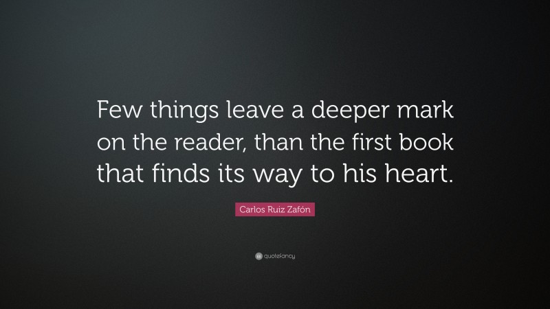 Carlos Ruiz Zafón Quote: “Few things leave a deeper mark on the reader, than the first book that finds its way to his heart.”