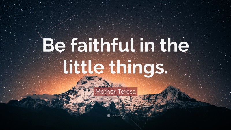 Mother Teresa Quote: “Be faithful in the little things.”