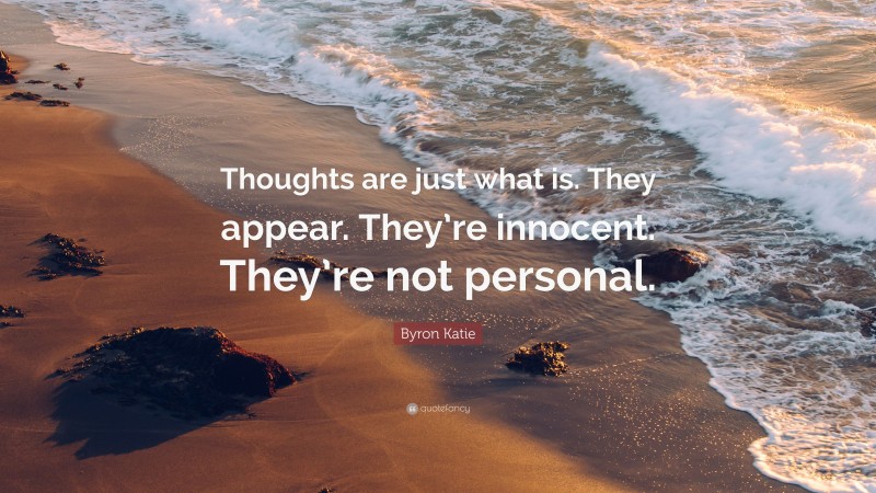 Byron Katie Quote: “Thoughts are just what is. They appear. They’re innocent. They’re not personal.”