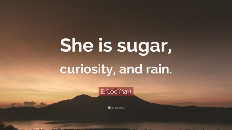 E. Lockhart Quote: “She is sugar, curiosity, and rain.”