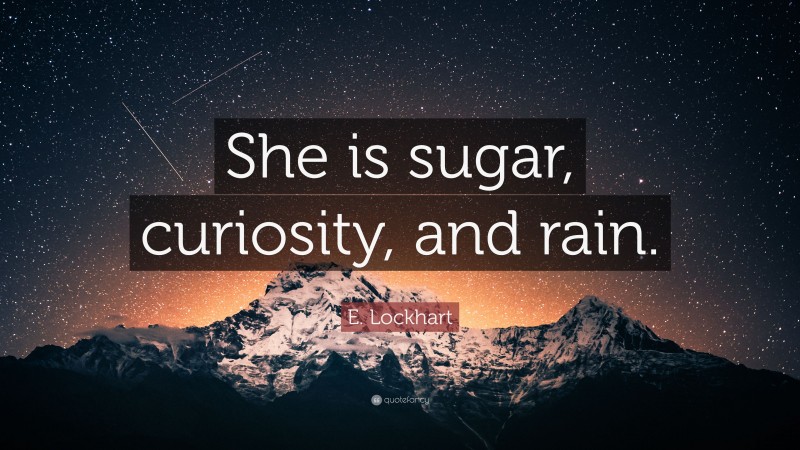 E. Lockhart Quote: “She is sugar, curiosity, and rain.”