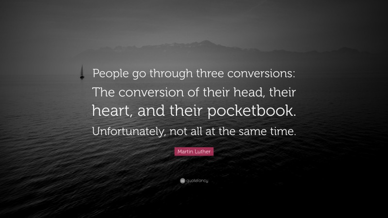 Martin Luther Quote: “People go through three conversions: The conversion of their head, their heart, and their pocketbook. Unfortunately, not all at the same time.”