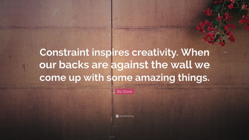 Biz Stone Quote: “Constraint inspires creativity. When our backs are against the wall we come up with some amazing things.”