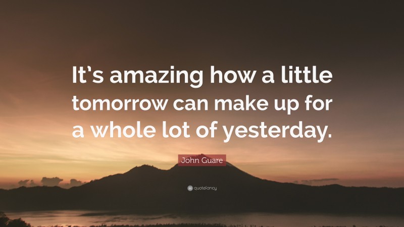 John Guare Quote: “It’s amazing how a little tomorrow can make up for a whole lot of yesterday.”