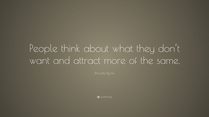 Rhonda Byrne Quote: “People think about what they don’t want and attract more of the same.”