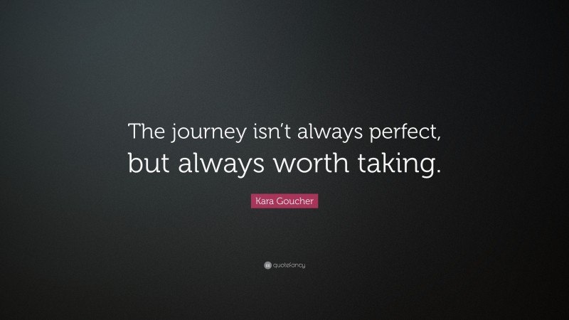 Kara Goucher Quote: “The journey isn’t always perfect, but always worth taking.”