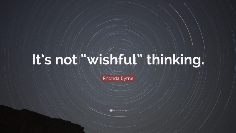 Rhonda Byrne Quote: “It’s not “wishful” thinking.”