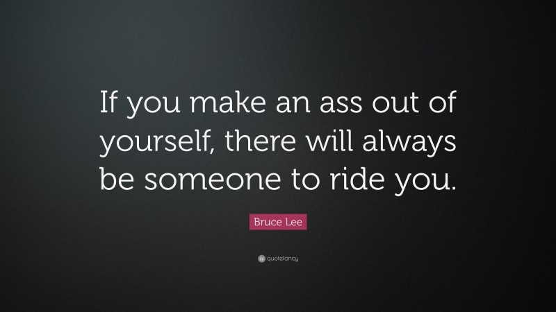 Bruce Lee Quote: “If you make an ass out of yourself, there will always be someone to ride you.”