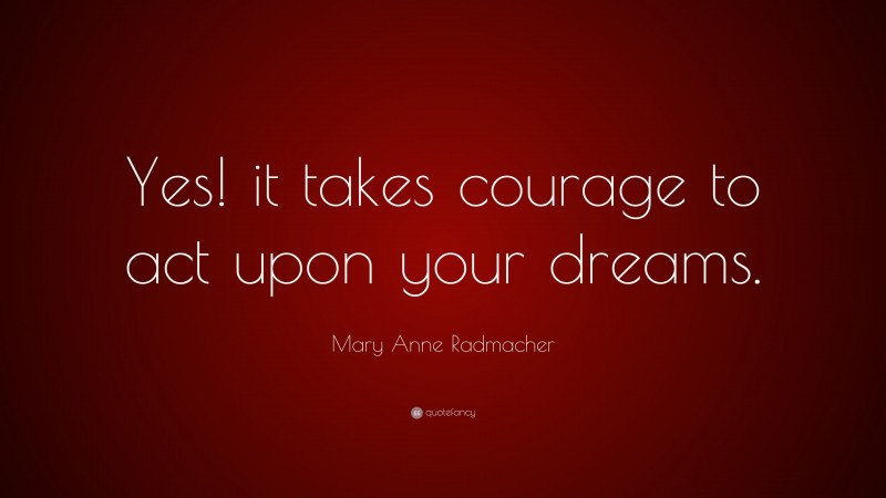 Mary Anne Radmacher Quote: “Yes! it takes courage to act upon your dreams.”