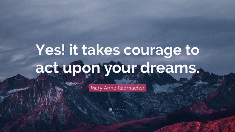 Mary Anne Radmacher Quote: “Yes! it takes courage to act upon your dreams.”