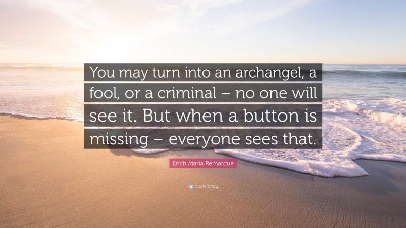 Erich Maria Remarque Quote: “You may turn into an archangel, a fool, or a criminal – no one will see it. But when a button is missing – everyone sees that.”