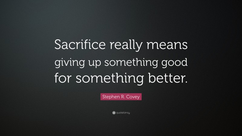 Stephen R. Covey Quote: “Sacrifice really means giving up something good for something better.”