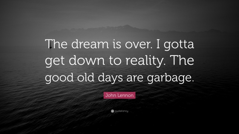 John Lennon Quote: “The dream is over. I gotta get down to reality. The good old days are garbage.”