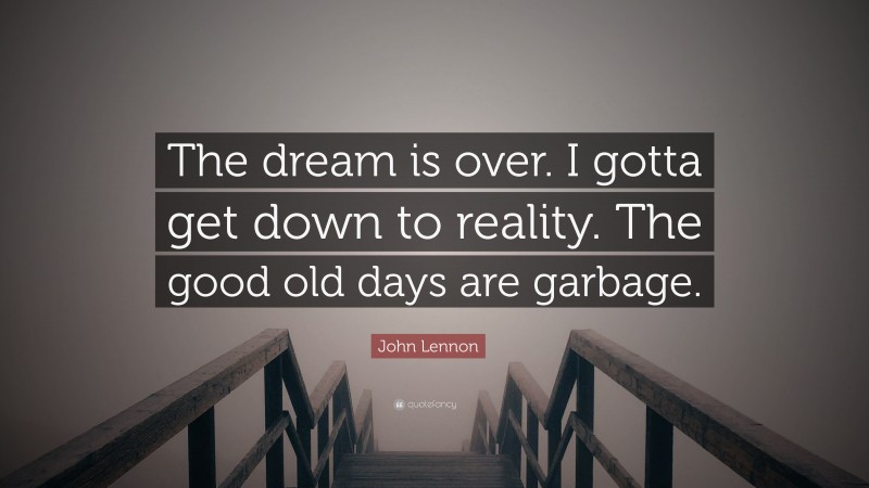John Lennon Quote: “The dream is over. I gotta get down to reality. The good old days are garbage.”