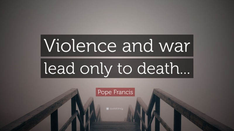 Pope Francis Quote: “Violence and war lead only to death...”