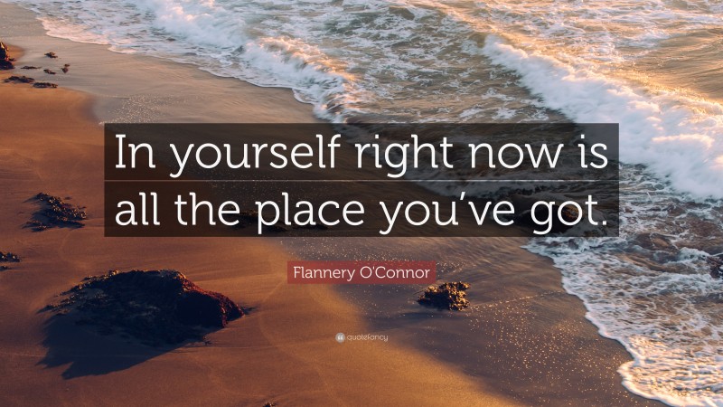 Flannery O'Connor Quote: “In yourself right now is all the place you’ve got.”