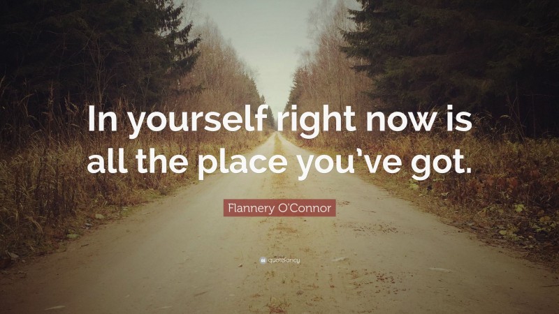 Flannery O'Connor Quote: “In yourself right now is all the place you’ve got.”