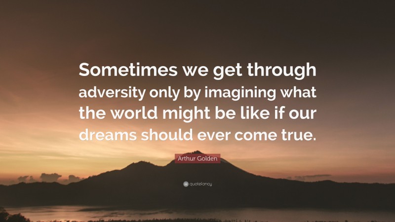 Arthur Golden Quote: “Sometimes we get through adversity only by imagining what the world might be like if our dreams should ever come true.”