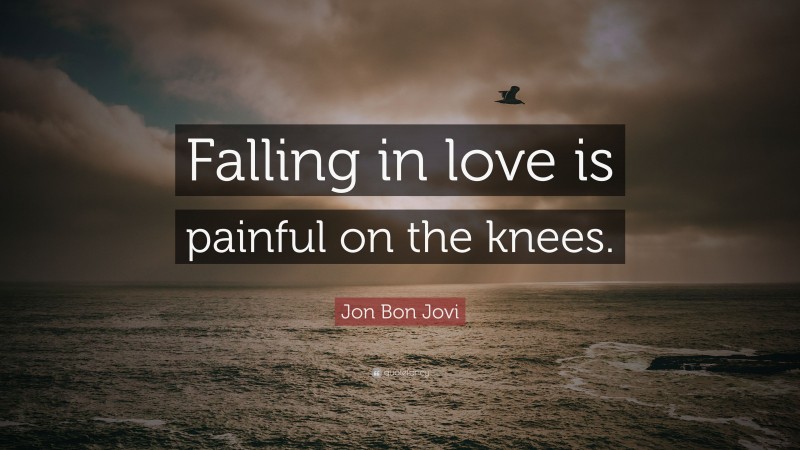 Jon Bon Jovi Quote: “Falling in love is painful on the knees.”