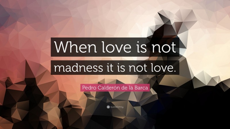 Pedro Calderón de la Barca Quote: “When love is not madness it is not love.”