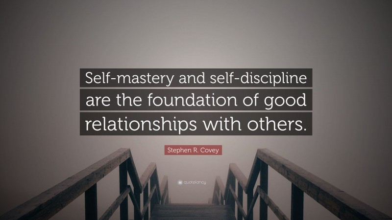 Stephen R. Covey Quote: “Self-mastery and self-discipline are the foundation of good relationships with others.”