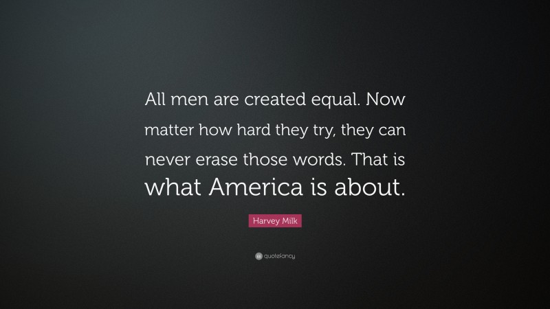 Harvey Milk Quote: “All men are created equal. Now matter how hard they try, they can never erase those words. That is what America is about.”
