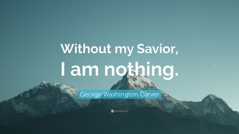 George Washington Carver Quote: “Without my Savior, I am nothing.”