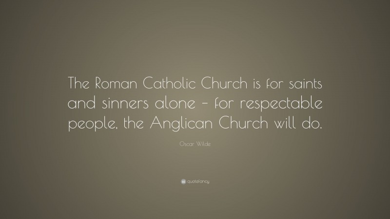 Oscar Wilde Quote: “The Roman Catholic Church is for saints and sinners alone – for respectable people, the Anglican Church will do.”