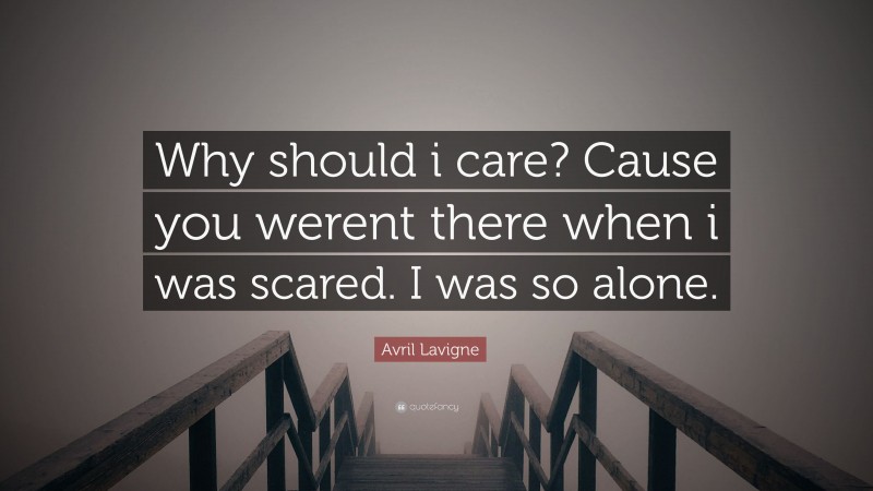 Avril Lavigne Quote: “Why should i care? Cause you werent there when i was scared. I was so alone.”