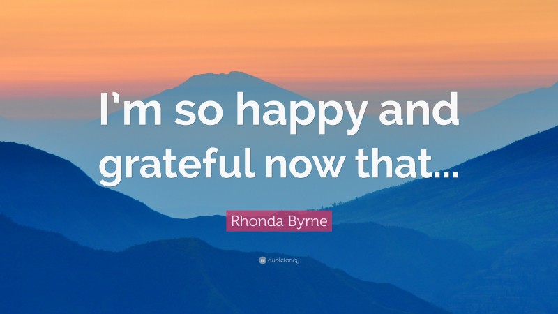 Rhonda Byrne Quote: “I’m so happy and grateful now that...”
