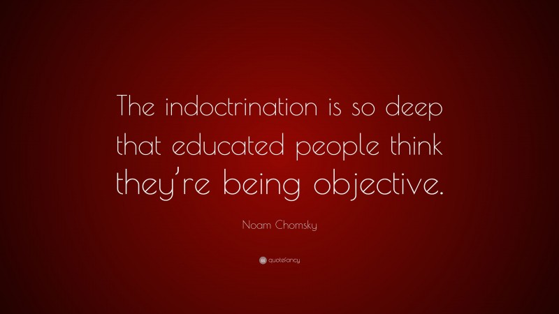 Noam Chomsky Quote: “The indoctrination is so deep that educated people think they’re being objective.”