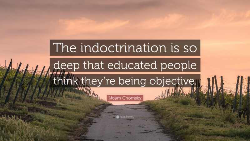 Noam Chomsky Quote: “The indoctrination is so deep that educated people think they’re being objective.”