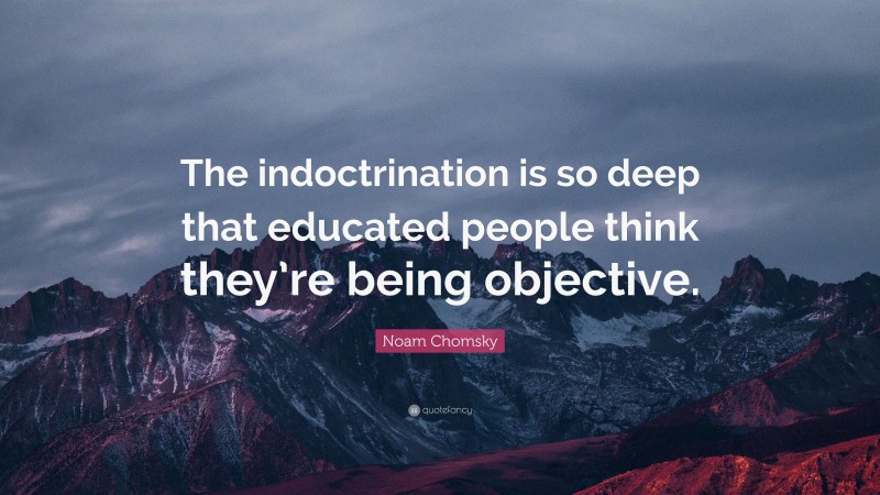 Noam Chomsky Quote: “The indoctrination is so deep that educated people think they’re being objective.”