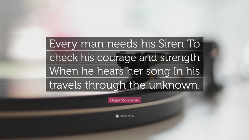 Dejan Stojanovic Quote: “Every man needs his Siren To check his courage and strength When he hears her song In his travels through the unknown.”