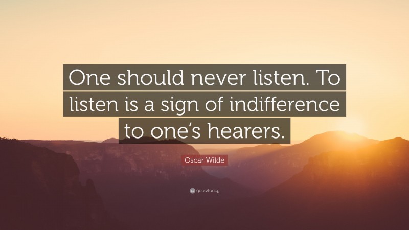 Oscar Wilde Quote: “One should never listen. To listen is a sign of indifference to one’s hearers.”