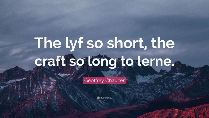 Geoffrey Chaucer Quote: “The lyf so short, the craft so long to lerne.”